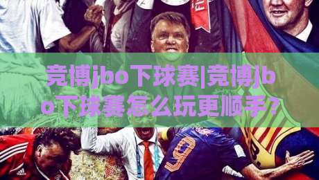 竞博jbo下球赛|竞博jbo下球赛怎么玩更顺手?(竞博jbo下球赛)三个隐藏细节让观赛体验翻倍-今晚靠谱最火压球站集锦软件登入上盘地址两球半 竞博jbo下球赛|竞博jbo下球赛怎么玩更顺手?(竞博jbo下球赛)三个隐藏细节让观赛体验翻倍-今晚靠谱最火压球站集锦软件登入上盘地址两球半