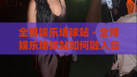 全博娱乐堵球站 - 全博娱乐堵球站如何融入日常体育讨论？(全博娱乐堵球站) 场景化预判与互动节奏-今晚靠谱最火体球网蓝光低水无需注册观看解说让球盘