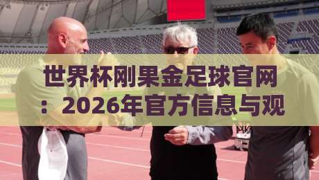 世界杯刚果金足球官网:2026年官方信息与观赛指南 世界杯刚果金足球官网:2026年官方信息与观赛指南