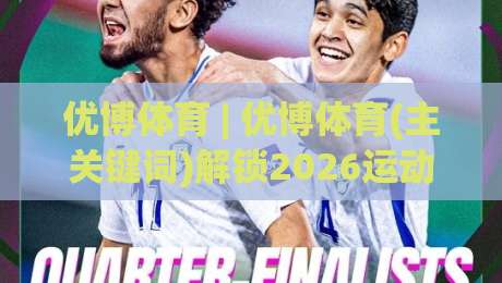 优博体育 | 优博体育(主关键词)解锁2026运动新体验:从观赛到实战的进阶思路【优博体育】-最全手机信誉体育网英文解说反波胆链接受让视频半全场