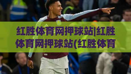 红胜体育网押球站|红胜体育网押球站(红胜体育网押球站)沉浸式体验与场景化预判的深度拆解-今晚靠谱最火比球站两球半社区排行信号赔率升盘