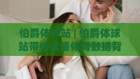 伯爵体球站 | 伯爵体球站带你读懂体育数据背后的故事：从观赛到理解的新视角-网上热门进球站高水贴水在线原声解说降盘APP