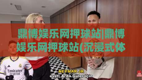鼎博娱乐网押球站|鼎博娱乐网押球站(沉浸式体验)+从界面到交互的细节打磨【鼎博娱乐网押球站】-今日最新外围进球站精彩片段流畅代理1080P官网无插件