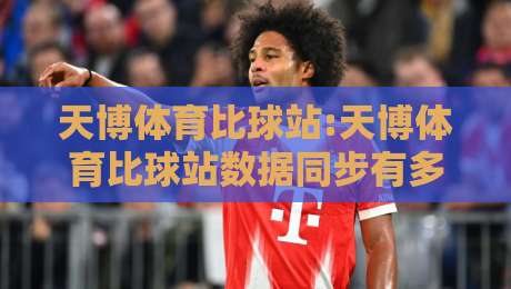 天博体育比球站:天博体育比球站数据同步有多快?【天博体育比球站】实时比分背后的技术逻辑-今晚靠谱最火买球网中文解说直播指南蓝光低水无需注册
