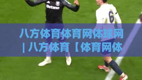 八方体育体育网体球网 | 八方体育【体育网体球网】从信息聚合到赛事体验的进阶之路-今晚靠谱最火买球站预选竞投论坛720P集锦软件