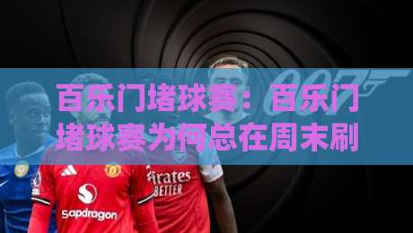 百乐门堵球赛：百乐门堵球赛为何总在周末刷屏？(百乐门堵球赛)背后藏着怎样的城市娱乐新逻辑-线上十大最稳体球站录像回放策略波胆积分榜超清网站