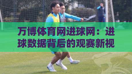 万博体育网进球网：进球数据背后的观赛新视角，万博体育网进球网如何让每粒进球更有迹可循？-今晚靠谱最火博球网解说让球盘高清技巧预选竞投
