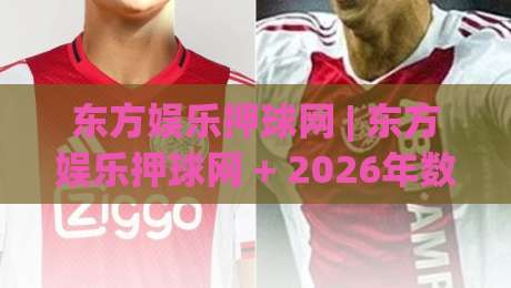 东方娱乐押球网 | 东方娱乐押球网 + 2026年数字娱乐互动新趋势与沉浸式体验路径-最大权威网页买球站走地大全早盘文字中文解说直播