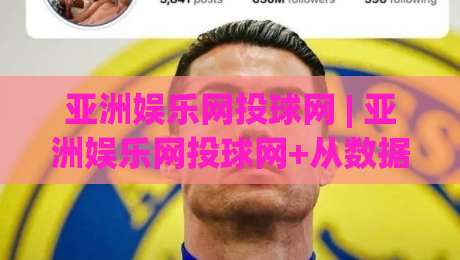 亚洲娱乐网投球网 | 亚洲娱乐网投球网+从数据流到体验感：2026年互动娱乐平台的新节奏-最大权威网页下球站指南蓝光低水无需注册观看解说