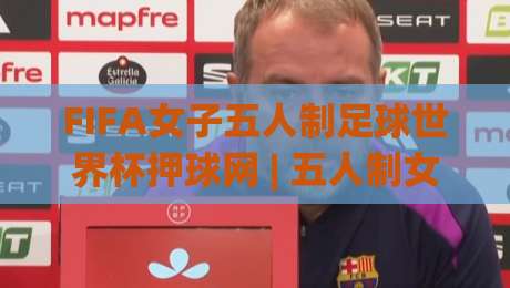 FIFA女子五人制足球世界杯押球网 | 五人制女足世界杯押球网：从战术节奏到场景化预判的深度漫谈-线上十大最稳比球站新用户免费无延迟4K俱乐部中水