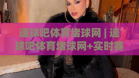 速球吧体育堵球网 | 速球吧体育堵球网+实时赛况与数据追踪，这个(速球吧体育堵球网)凭什么让老球迷直呼顺手？-最全手机信誉下球站波胆盘大球分析走地大全早盘