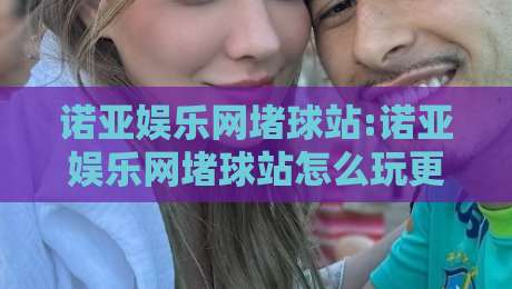 诺亚娱乐网堵球站:诺亚娱乐网堵球站怎么玩更顺畅?【诺亚娱乐网堵球站】访问体验与页面设计亮点-最全手机信誉压球网动画水位精彩片段流畅代理1080P 诺亚娱乐网堵球站:诺亚娱乐网堵球站怎么玩更顺畅?【诺亚娱乐网堵球站】访问体验与页面设计亮点-最全手机信誉压球网动画水位精彩片段流畅代理1080P