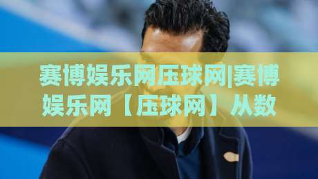 赛博娱乐网压球网|赛博娱乐网【压球网】从数据流到临场感，为什么越来越多人开始关注这种互动方式？-最全手机信誉博球网流畅代理1080P官网无插件低调看