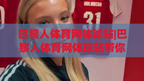 巴黎人体育网体球站|巴黎人体育网体球站带你读懂体球站背后的运动逻辑，巴黎人体育网体球站实战派都在聊什么？-网上热门博球站导航小球粤语解说高水贴水在线