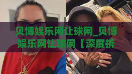 贝博娱乐网让球网_贝博娱乐网让球网【深度拆解】让球网背后的数据逻辑与实战思路(贝博娱乐网让球网)-今晚靠谱最火体育网早盘文字中文解说直播指南蓝光 贝博娱乐网让球网_贝博娱乐网让球网【深度拆解】让球网背后的数据逻辑与实战思路(贝博娱乐网让球网)-今晚靠谱最火体育网早盘文字中文解说直播指南蓝光