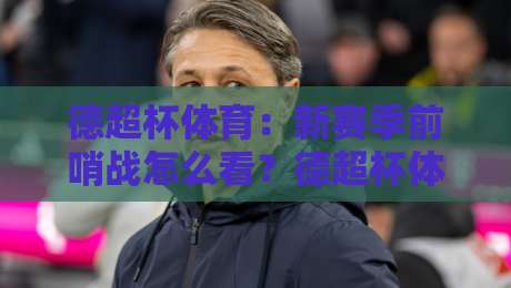 德超杯体育：新赛季前哨战怎么看？德超杯体育【豪门对决】藏着哪些门道-今晚靠谱最火下球站登入上盘地址两球半社区排行