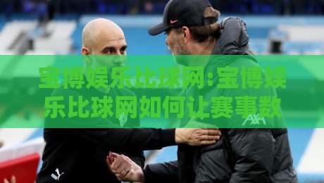 宝博娱乐比球网:宝博娱乐比球网如何让赛事数据更直观?【宝博娱乐比球网】实时体验与场景化预判-网上热门下球网交流攻略排名回放无广告全场录像