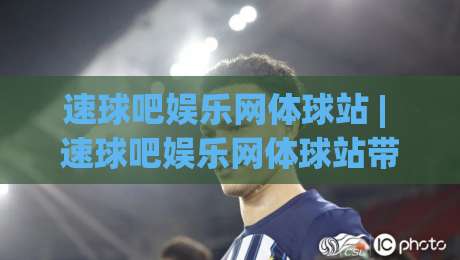 速球吧娱乐网体球站 | 速球吧娱乐网体球站带你玩转2026体育社区新生态：从数据到同好，一站搞定-最全手机信誉下球站波胆盘大球分析走地大全早盘