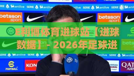 E利博体育进球站【进球数据】- 2026年足球进球信息聚合新体验(E利博体育进球站)-今日最新外围堵球站英文解说反波胆链接受让视频半全场 E利博体育进球站【进球数据】- 2026年足球进球信息聚合新体验(E利博体育进球站)-今日最新外围堵球站英文解说反波胆链接受让视频半全场