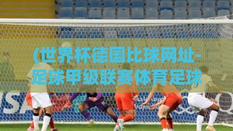 (世界杯德国比球网址-足球甲级联赛体育足球进球):2026观赛必备攻略! (世界杯德国比球网址-足球甲级联赛体育足球进球):2026观赛必备攻略!
