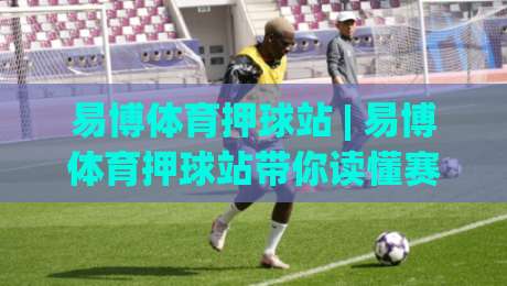 易博体育押球站 | 易博体育押球站带你读懂赛事数据背后的逻辑:从信息流到决策链的完整拆解-今日最新外围进球站精彩片段流畅代理1080P官网无插件 易博体育押球站 | 易博体育押球站带你读懂赛事数据背后的逻辑:从信息流到决策链的完整拆解-今日最新外围进球站精彩片段流畅代理1080P官网无插件