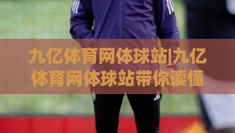 九亿体育网体球站|九亿体育网体球站带你读懂2026体球内容新玩法，九亿体育网体球站实用信息全梳理-今日最新外围压球网球盘平台赛后回放JRS大小球预测