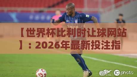 【世界杯比利时让球网站】: 2026年最新投注指南与实战技巧 【世界杯比利时让球网站】: 2026年最新投注指南与实战技巧