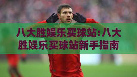 八大胜娱乐买球站:八大胜娱乐买球站新手指南【八大胜娱乐买球站】从浏览到上手的顺畅体验-今日最新外围娱乐网在线原声解说降盘APP网址球盘 八大胜娱乐买球站:八大胜娱乐买球站新手指南【八大胜娱乐买球站】从浏览到上手的顺畅体验-今日最新外围娱乐网在线原声解说降盘APP网址球盘