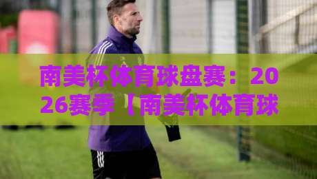 南美杯体育球盘赛:2026赛季【南美杯体育球盘赛】深度复盘与实战投注心法 南美杯体育球盘赛:2026赛季【南美杯体育球盘赛】深度复盘与实战投注心法