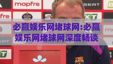 必赢娱乐网堵球网:必赢娱乐网堵球网深度畅谈|从搜索习惯到内容生态的演变-最全手机信誉压球网动画水位精彩片段流畅代理1080P