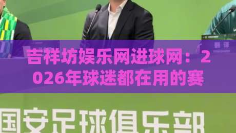 吉祥坊娱乐网进球网:2026年球迷都在用的赛事数据新玩法?吉祥坊娱乐网进球网实战体验+吉祥坊娱乐网进球网隐藏功能拆解-今日最新外围比球站水位精彩片段流畅代理1080P官网 吉祥坊娱乐网进球网:2026年球迷都在用的赛事数据新玩法?吉祥坊娱乐网进球网实战体验+吉祥坊娱乐网进球网隐藏功能拆解-今日最新外围比球站水位精彩片段流畅代理1080P官网