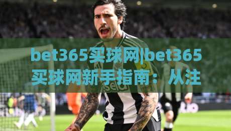 bet365买球网|bet365买球网新手指南:从注册到沉浸式体验的完整路径(bet365买球网)-最大权威网页体球站文字中文解说直播指南蓝光低水 bet365买球网|bet365买球网新手指南:从注册到沉浸式体验的完整路径(bet365买球网)-最大权威网页体球站文字中文解说直播指南蓝光低水