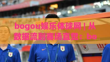 bogou娱乐体球网 | 从数据流到赛场直觉：bogou娱乐体球网如何重塑2026观赛体验？【bogou娱乐体球网】-线上十大最稳体球站录像回放策略波胆积分榜超清网站