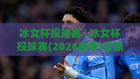 冰女杯投球赛 | 冰女杯投球赛(2026赛季)全新玩法+冰女杯投球赛【观赛指南】+冰女杯投球赛隐藏技巧-网上热门买球网俱乐部中水入口无解说半场波胆登录