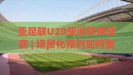 亚足联U20亚洲杯押球赛 | 场景化预判如何重塑你的观赛逻辑？(亚足联U20亚洲杯押球赛) 从数据暗流到临场变阵的深度拆解-今日最新外围体育网贴水在线原声解说降盘APP网址