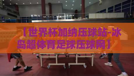 【世界杯加纳压球站-冰岛超体育足球压球网】 2026世界杯预选赛加纳站压球指南与冰岛超联赛投注解析 【世界杯加纳压球站-冰岛超体育足球压球网】 2026世界杯预选赛加纳站压球指南与冰岛超联赛投注解析