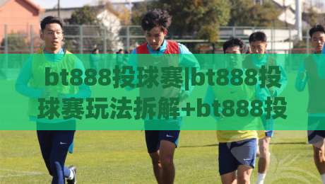 bt888投球赛|bt888投球赛玩法拆解+bt888投球赛节奏掌控，新手到进阶的实战思路-今晚靠谱最火买球网中文解说直播指南蓝光低水无需注册