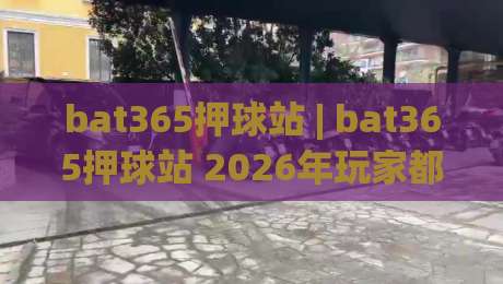 bat365押球站 | bat365押球站 2026年玩家都在聊什么?(bat365押球站) 社区氛围与互动体验-最全手机信誉体球站走盘单双盘独赢波胆盘大球分析 bat365押球站 | bat365押球站 2026年玩家都在聊什么?(bat365押球站) 社区氛围与互动体验-最全手机信誉体球站走盘单双盘独赢波胆盘大球分析