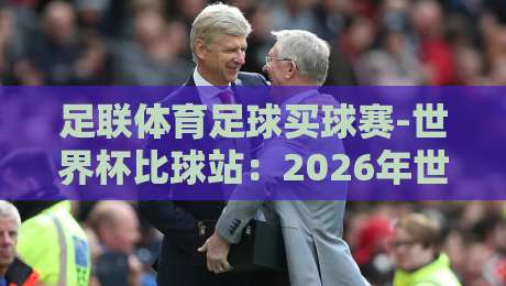 足联体育足球买球赛-世界杯比球站:2026年世界杯观赛必备的5大比分查询技巧 足联体育足球买球赛-世界杯比球站:2026年世界杯观赛必备的5大比分查询技巧
