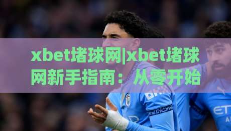 xbet堵球网|xbet堵球网新手指南：从零开始了解(xbet堵球网)的玩法与体验-最大权威网页进球网分析走地大全早盘文字中文解说