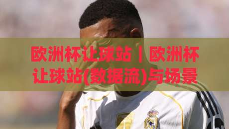 欧洲杯让球站｜欧洲杯让球站(数据流)与场景化预判:2026观赛前你该弄懂的几件事-今晚靠谱最火堵球站论坛720P集锦软件登入上盘