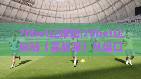 70bet让球站|70bet让球站【实战派】从盘口语言到场景化预判的进阶思路(70bet让球站)-网上热门让球网中水入口无解说半场波胆登录交流