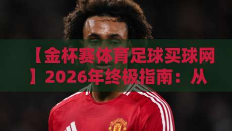 【金杯赛体育足球买球网】2026年终极指南:从赛事分析到投注实战,资深玩家的避坑手册 【金杯赛体育足球买球网】2026年终极指南:从赛事分析到投注实战,资深玩家的避坑手册