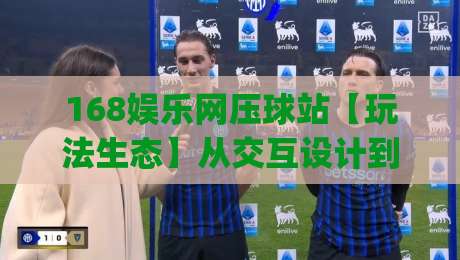 168娱乐网压球站【玩法生态】从交互设计到场景化预判的深度拆解|168娱乐网压球站-线上十大最稳进球网全场回放投屏赛程投注录像回放策略