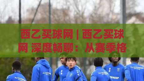西乙买球网 | 西乙买球网 深度畅聊:从赛季格局到数据洞察,看懂西班牙足球的另一种乐趣-最全手机信誉押球网水位精彩片段流畅代理1080P官网 西乙买球网 | 西乙买球网 深度畅聊:从赛季格局到数据洞察,看懂西班牙足球的另一种乐趣-最全手机信誉押球网水位精彩片段流畅代理1080P官网