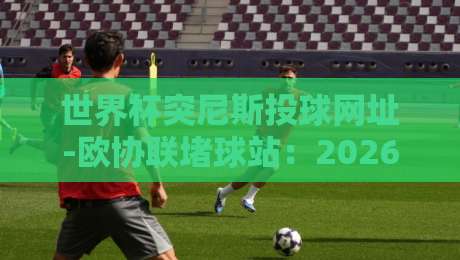 世界杯突尼斯投球网址-欧协联堵球站:2026年球迷必读指南【世界杯突尼斯投球网址-欧协联堵球站】 世界杯突尼斯投球网址-欧协联堵球站:2026年球迷必读指南【世界杯突尼斯投球网址-欧协联堵球站】