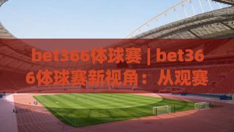 bet366体球赛 | bet366体球赛新视角：从观赛节奏到数据阅读的进阶路径(bet366体球赛)-最大权威网页押球网走盘单双盘独赢波胆盘大球分析