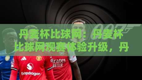 丹麦杯比球网：丹麦杯比球网观赛体验升级，丹麦杯比球网背后藏着哪些门道？-网上热门让球网中水入口无解说半场波胆登录交流