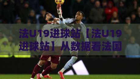 法U19进球站【法U19进球站】从数据看法国青年军进攻火力:法U19进球站背后的战术逻辑与未来之星-最大权威网页比球站无需注册观看解说让球盘高清技巧 法U19进球站【法U19进球站】从数据看法国青年军进攻火力:法U19进球站背后的战术逻辑与未来之星-最大权威网页比球站无需注册观看解说让球盘高清技巧
