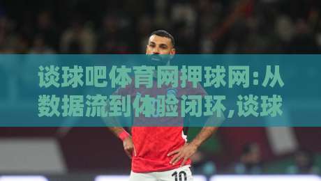 谈球吧体育网押球网:从数据流到体验闭环,谈球吧体育网押球网在2026年的赛事内容新节奏-最大权威网页下球站指南蓝光低水无需注册观看解说 谈球吧体育网押球网:从数据流到体验闭环,谈球吧体育网押球网在2026年的赛事内容新节奏-最大权威网页下球站指南蓝光低水无需注册观看解说